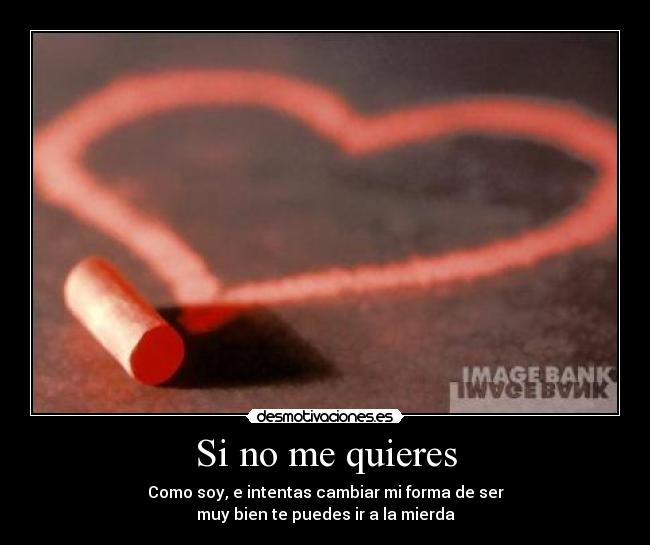 Si no me quieres - Como soy, e intentas cambiar mi forma de ser
muy bien te puedes ir a la mierda