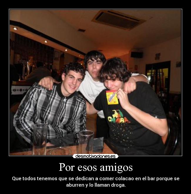 Por esos amigos - Que todos tenemos que se dedican a comer colacao en el bar porque se
aburren y lo llaman droga.