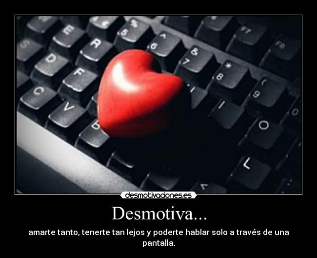 Desmotiva... - amarte tanto, tenerte tan lejos y poderte hablar solo a través de una pantalla.