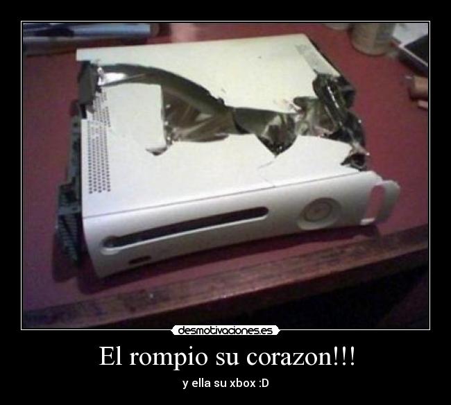 El rompio su corazon!!! - y ella su xbox :D