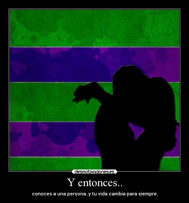 Y entonces.. - conoces a una persona..y tu vida cambia para siempre.