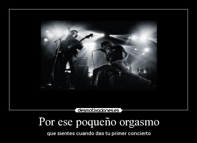 Por ese poqueño orgasmo - que sientes cuando das tu primer concierto