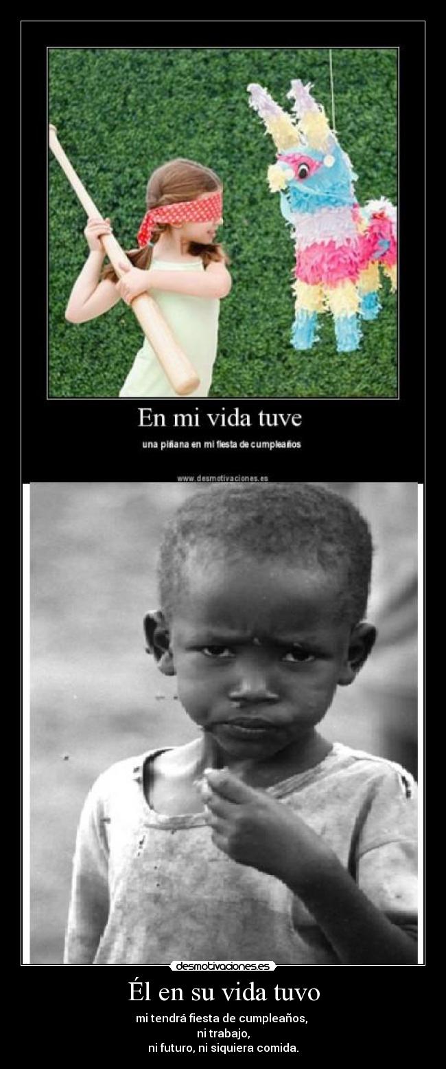 Él en su vida tuvo - mi tendrá fiesta de cumpleaños, 
ni trabajo,
ni futuro, ni siquiera comida.