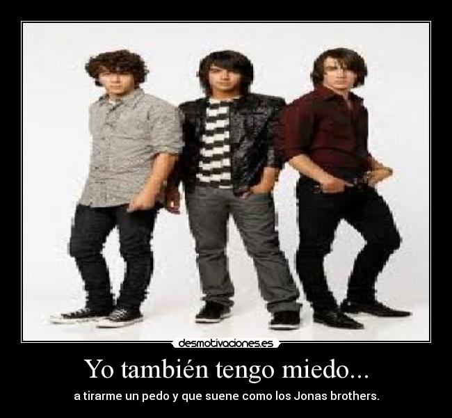 Yo también tengo miedo... - a tirarme un pedo y que suene como los Jonas brothers.