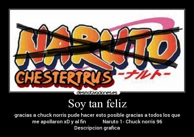 Soy tan feliz - gracias a chuck norris pude hacer esto posible gracias a todos los que
me apollaron xD y al fin Naruto 1- Chuck norris 96
Descripcion grafica