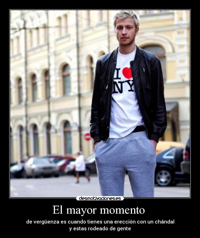 El mayor momento - de vergüenza es cuando tienes una erección con un chándal
y estas rodeado de gente