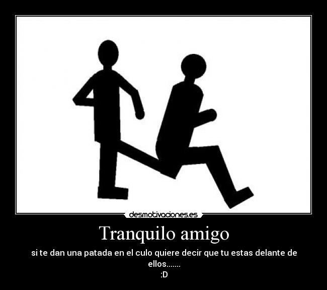 Tranquilo amigo - si te dan una patada en el culo quiere decir que tu estas delante de ellos.......
:D