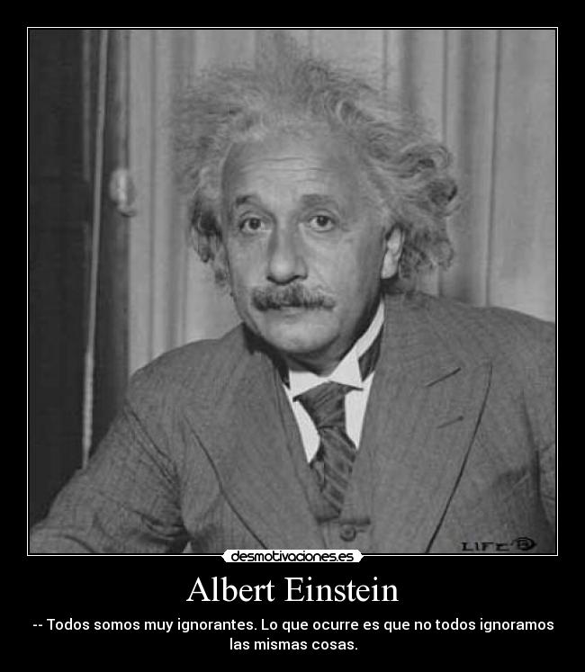 Albert Einstein - -- Todos somos muy ignorantes. Lo que ocurre es que no todos ignoramos
las mismas cosas.