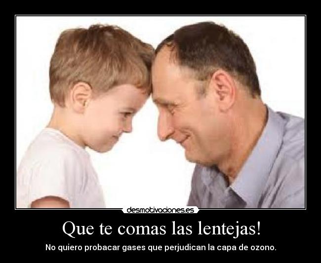 Que te comas las lentejas! - No quiero probacar gases que perjudican la capa de ozono.