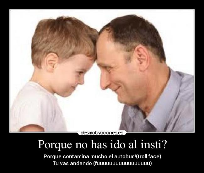 Porque no has ido al insti? - Porque contamina mucho el autobus!(troll face)
Tu vas andando (fuuuuuuuuuuuuuuuuu)