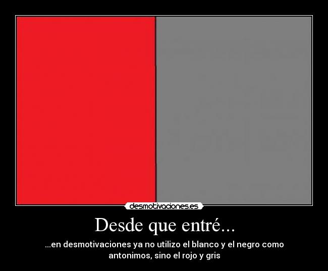 Desde que entré... - ...en desmotivaciones ya no utilizo el blanco y el negro como
antonimos, sino el rojo y gris