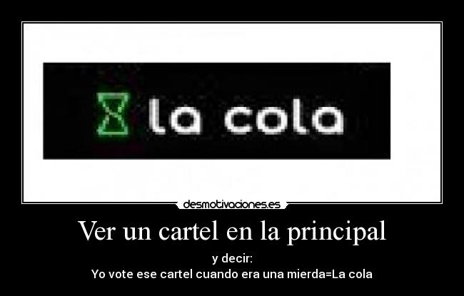 Ver un cartel en la principal - y decir:
Yo vote ese cartel cuando era una mierda=La cola