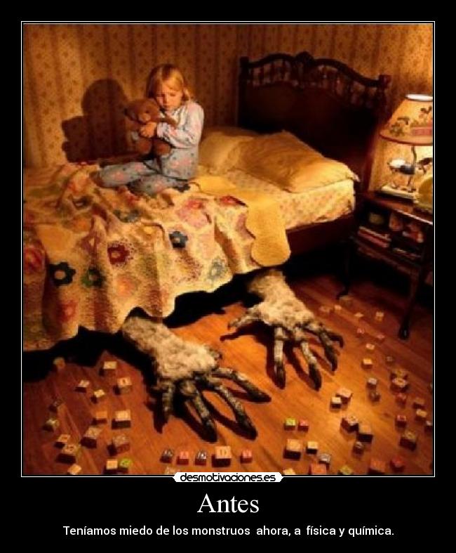 Antes - Teníamos miedo de los monstruos ahora, a física y química.