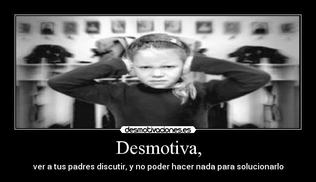 Desmotiva, - ver a tus padres discutir, y no poder hacer nada para solucionarlo