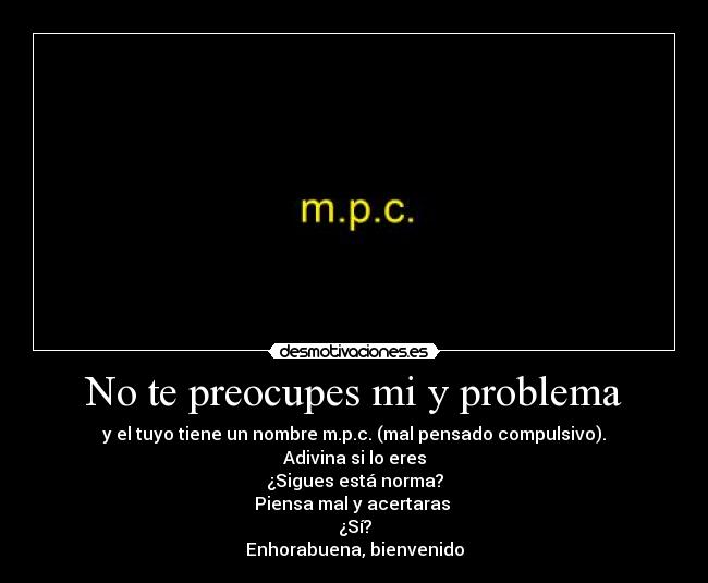 No te preocupes mi y problema - y el tuyo tiene un nombre m.p.c. (mal pensado compulsivo).
Adivina si lo eres
¿Sigues está norma?
Piensa mal y acertaras
¿Sí?
Enhorabuena, bienvenido