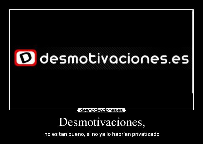 Desmotivaciones, - no es tan bueno, si no ya lo habrían privatizado