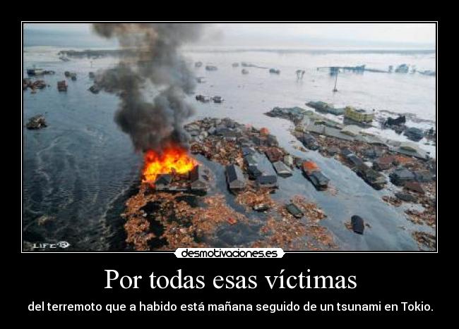Por todas esas víctimas - del terremoto que a habido está mañana seguido de un tsunami en Tokio.