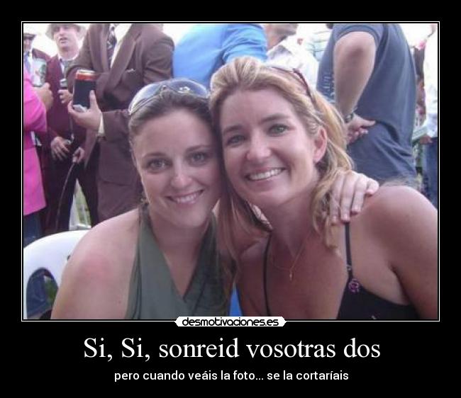Si, Si, sonreid vosotras dos -