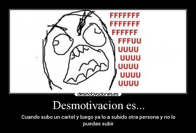 Desmotivacion es... - Cuando subo un cartel y luego ya lo a subido otra persona y no lo puedas subir