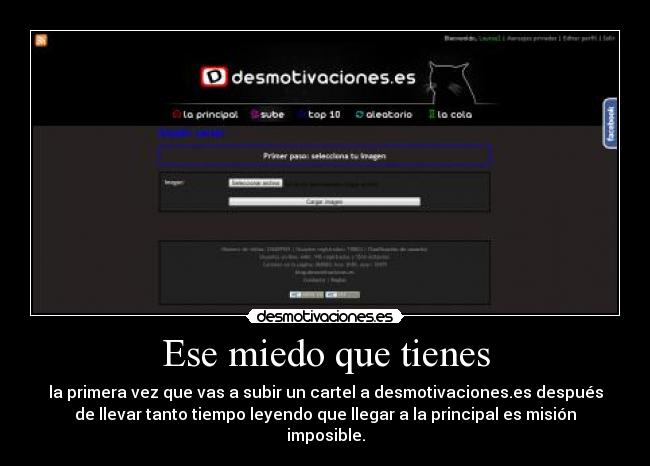 Ese miedo que tienes - la primera vez que vas a subir un cartel a desmotivaciones.es después
de llevar tanto tiempo leyendo que llegar a la principal es misión
imposible.