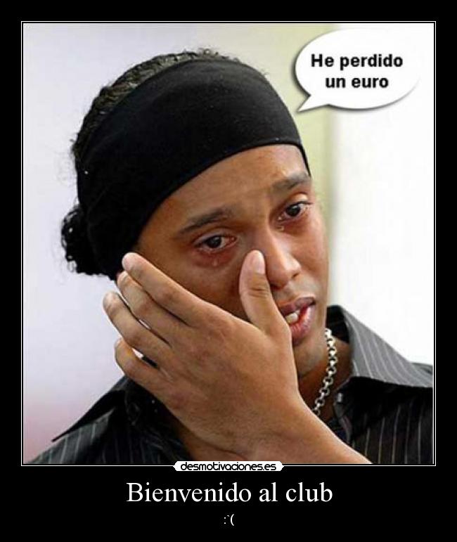 Bienvenido al club - :`(