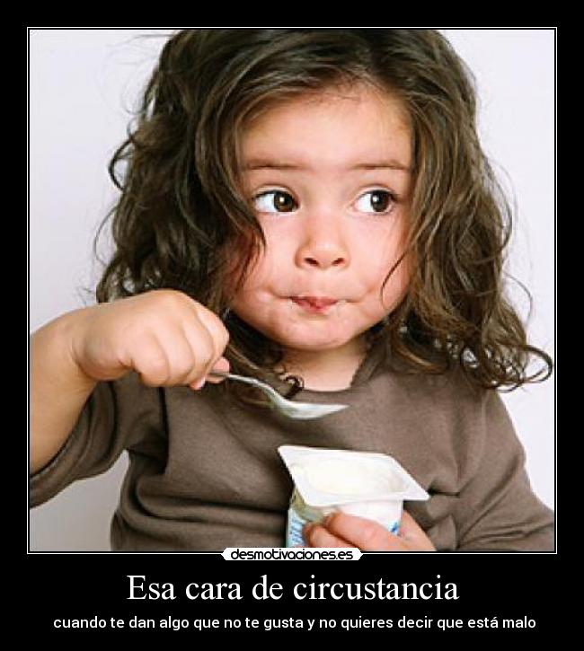 Esa cara de circustancia - cuando te dan algo que no te gusta y no quieres decir que está malo