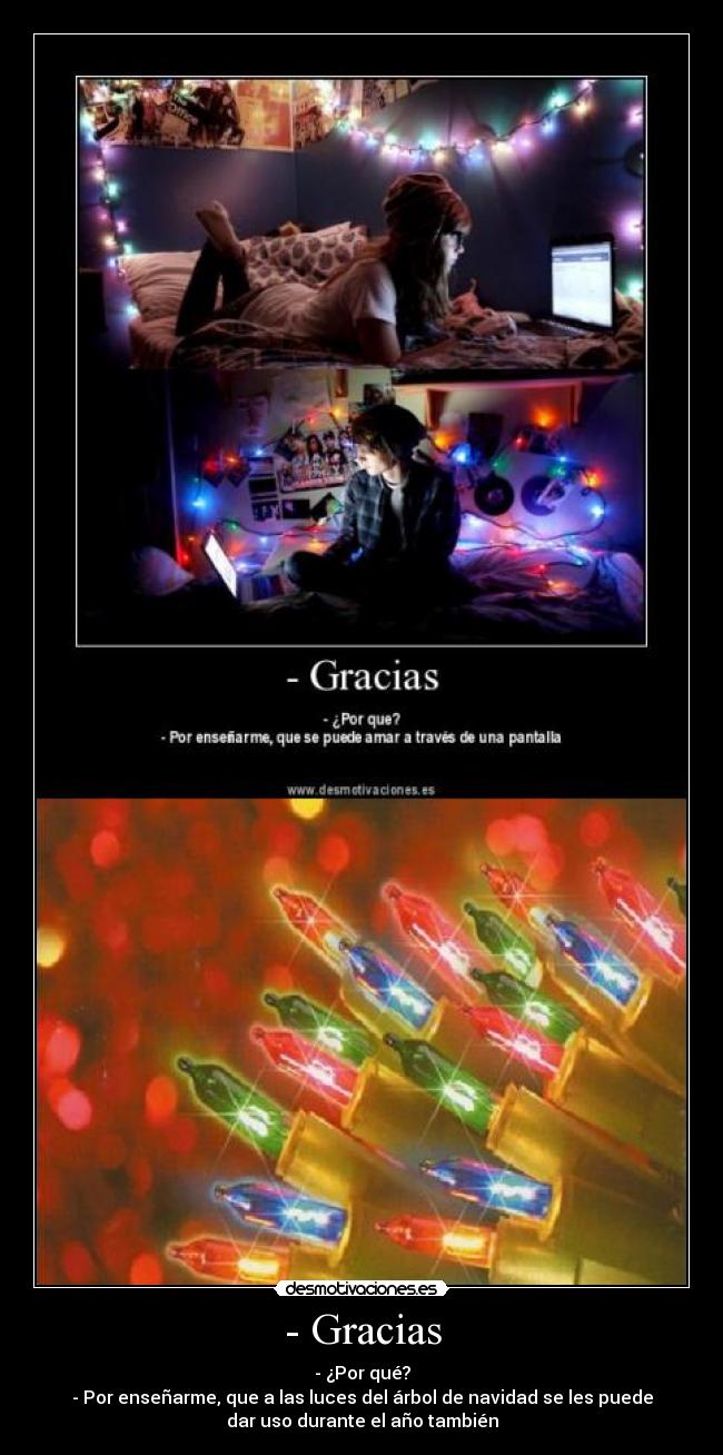 - Gracias - - ¿Por qué?
- Por enseñarme, que a las luces del árbol de navidad se les puede
dar uso durante el año también