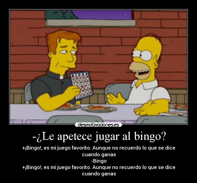 -¿Le apetece jugar al bingo? - +¡Bingo!, es mi juego favorito. Aunque no recuerdo lo que se dice cuando ganas
-Bingo
+¡Bingo!, es mi juego favorito. Aunque no recuerdo lo que se dice cuando ganas