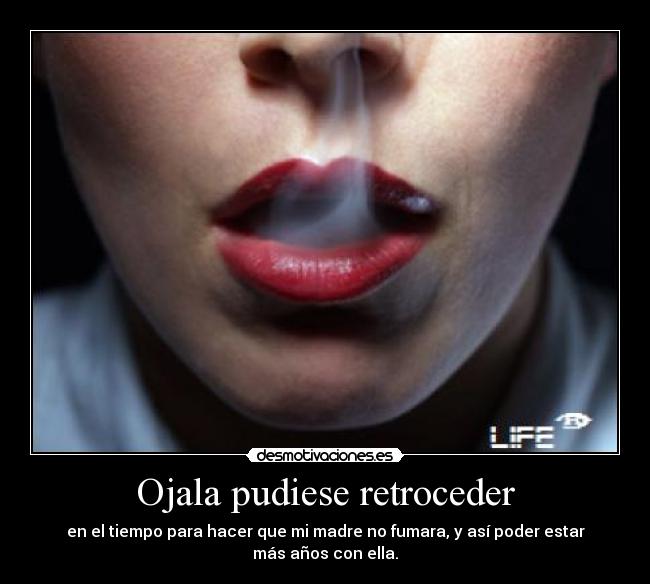 Ojala pudiese retroceder - en el tiempo para hacer que mi madre no fumara, y así poder estar más años con ella.