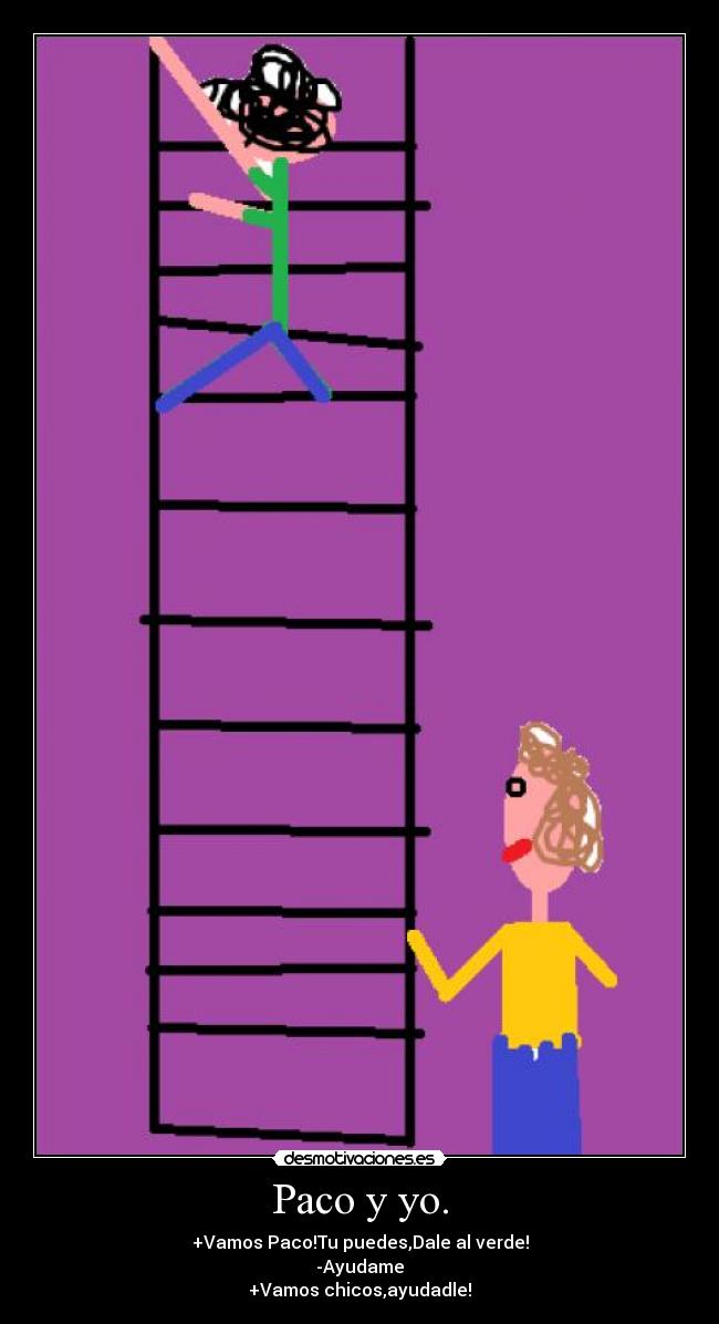 Paco y yo. - +Vamos Paco!Tu puedes,Dale al verde!
-Ayudame
+Vamos chicos,ayudadle!
