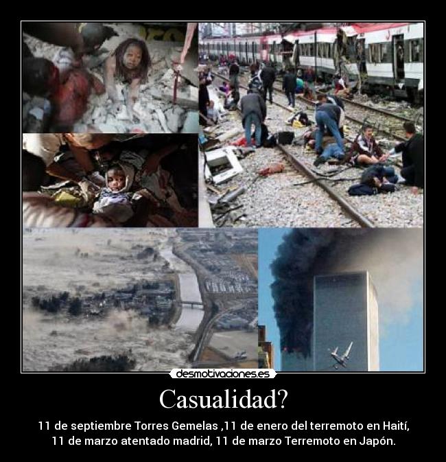 Casualidad? - 11 de septiembre Torres Gemelas ,11 de enero del terremoto en Haití,
11 de marzo atentado madrid, 11 de marzo Terremoto en Japón.