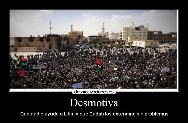 Desmotiva - Que nadie ayude a Libia y que Gadafi los extermine sin problemas