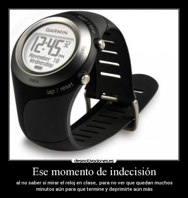 Ese momento de indecisión - al no saber si mirar el reloj en clase,  para no ver que quedan muchos
minutos aún para que termine y deprimirte aún más