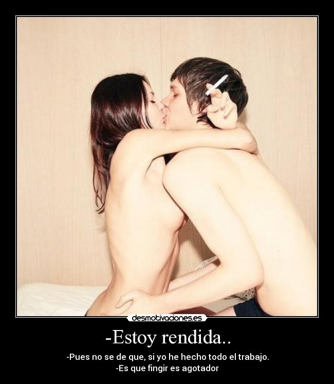 -Estoy rendida.. - -Pues no se de que, si yo he hecho todo el trabajo.
-Es que fingir es agotador