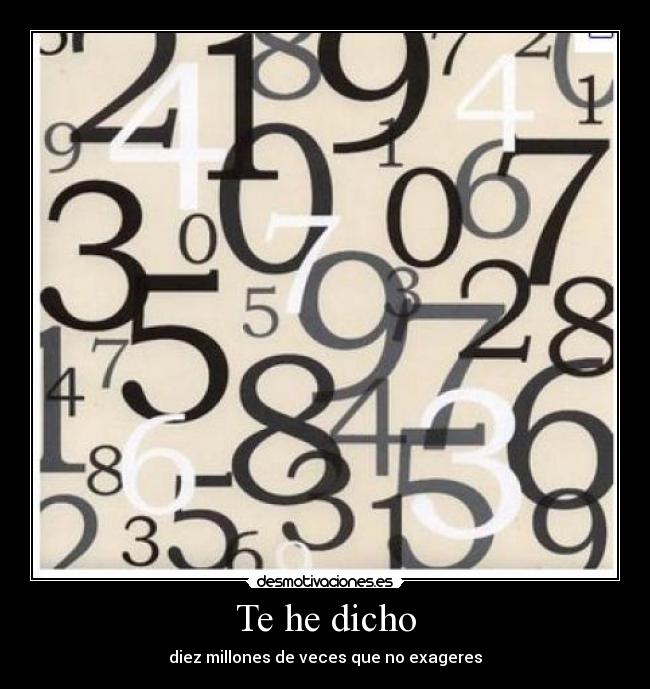 Te he dicho - diez millones de veces que no exageres