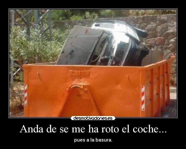 Anda de se me ha roto el coche... - pues a la basura.