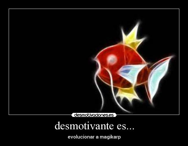 desmotivante es... - evolucionar a magikarp