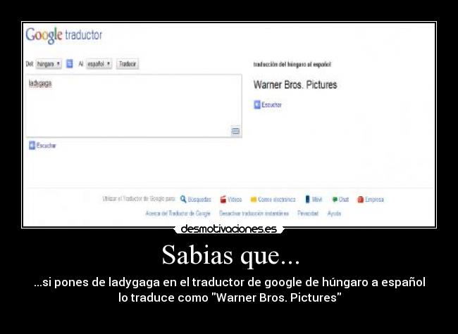 Sabias que... - ...si pones de ladygaga en el traductor de google de húngaro a español
lo traduce como Warner Bros. Pictures