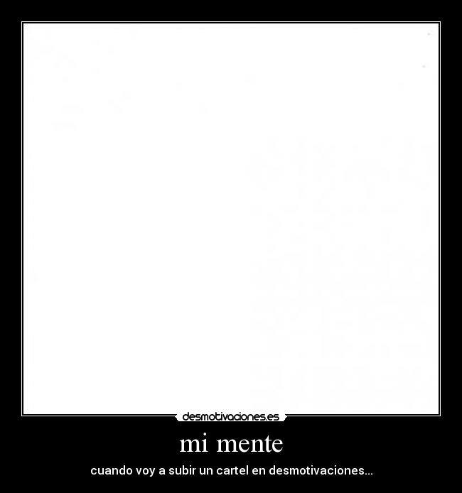 mi mente - cuando voy a subir un cartel en desmotivaciones...