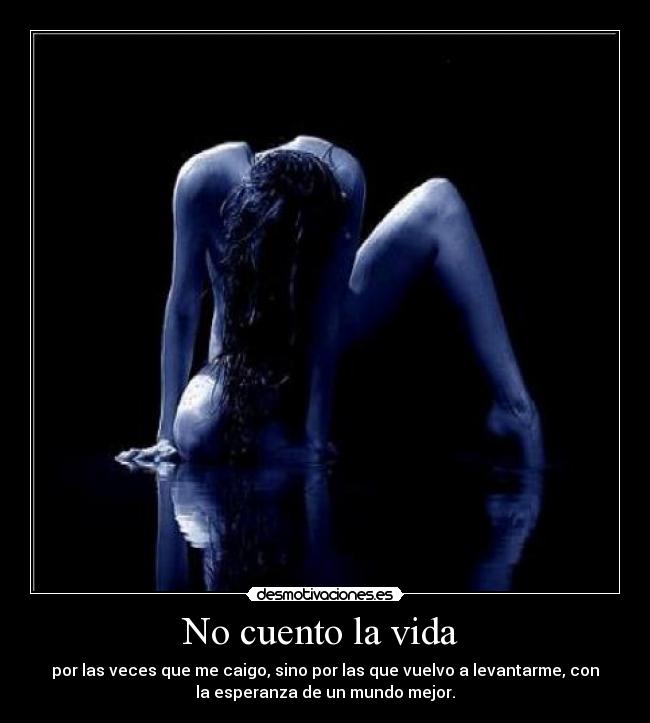 No cuento la vida - por las veces que me caigo, sino por las que vuelvo a levantarme, con
la esperanza de un mundo mejor.