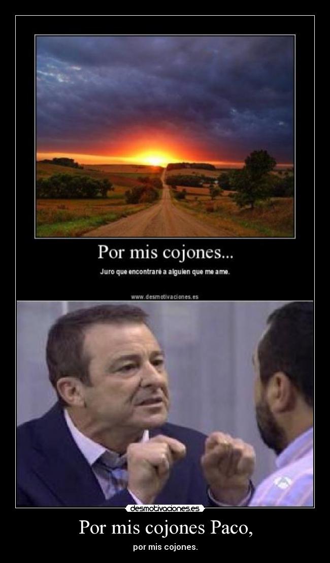 Por mis cojones Paco, -