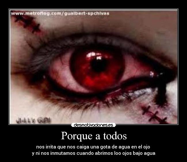 Porque a todos - nos irrita que nos caiga una gota de agua en el ojo
y ni nos inmutamos cuando abrimos loo ojos bajo agua