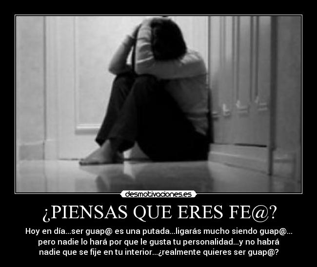 ¿PIENSAS QUE ERES FE@? - Hoy en día...ser guap@ es una putada...ligarás mucho siendo guap@...
pero nadie lo hará por que le gusta tu personalidad...y no habrá
nadie que se fije en tu interior...¿realmente quieres ser guap@?