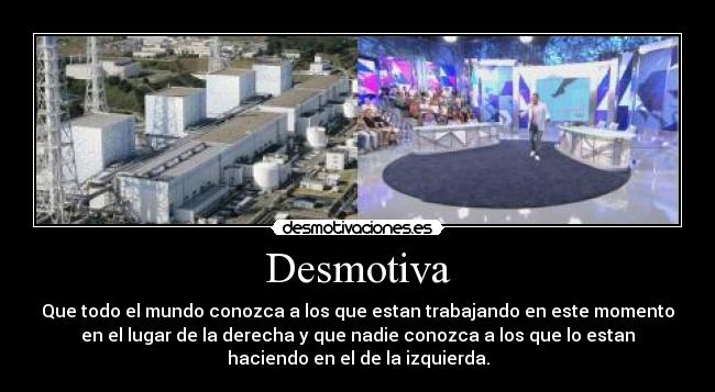 Desmotiva - Que todo el mundo conozca a los que estan trabajando en este momento
en el lugar de la derecha y que nadie conozca a los que lo estan
haciendo en el de la izquierda.