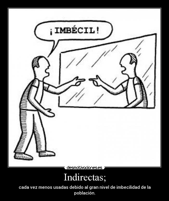 Indirectas; - cada vez menos usadas debido al gran nivel de imbecilidad de la población.