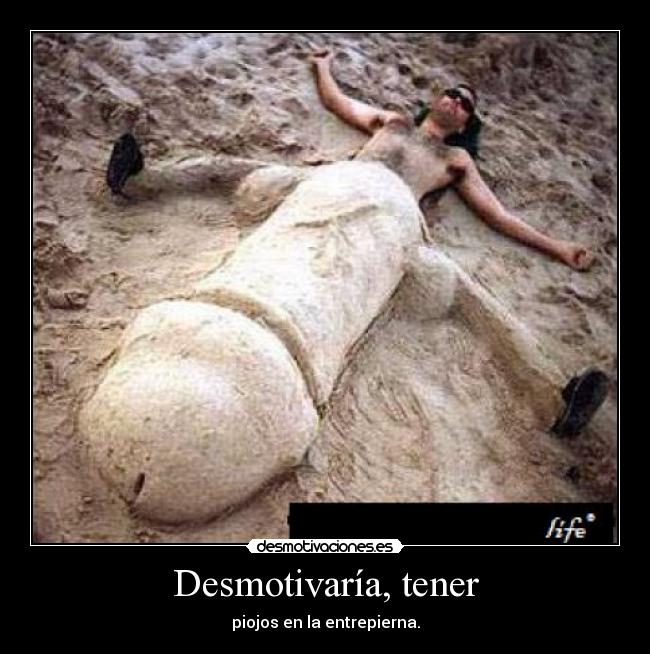 Desmotivaría, tener - piojos en la entrepierna.