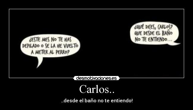 Carlos.. - ..desde el baño no te entiendo!