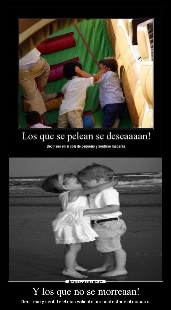 Y los que no se morreaan! - Decir eso y sentirte el mas valiente por contestarle al macarra.