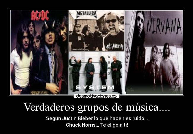 Verdaderos grupos de música.... - Segun Justin Bieber lo que hacen es ruido...
Chuck Norris... Te eligo a ti!