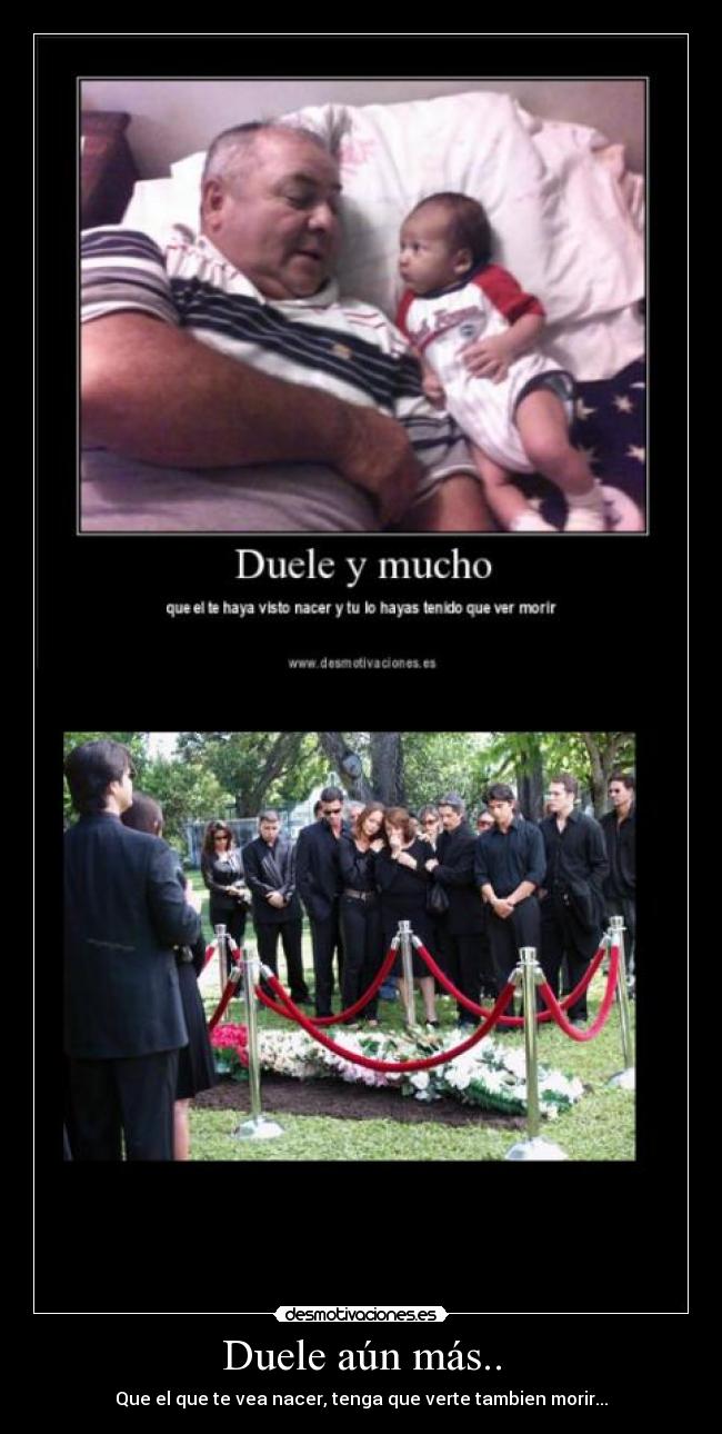 Duele aún más.. - Que el que te vea nacer, tenga que verte tambien morir...